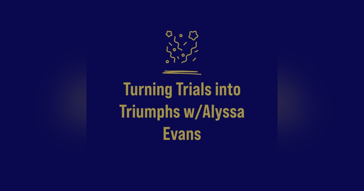Turning Trials into Triumphs w/Alyssa Evans Turning Trials into Triumphs w/Alyssa Evans