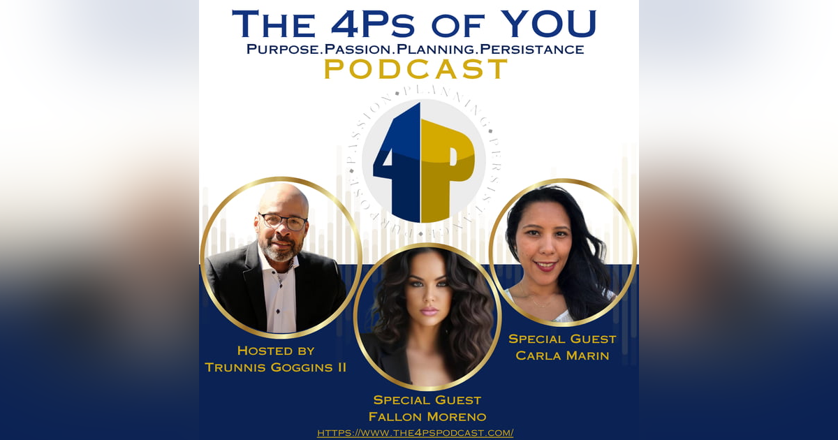 The 4Ps of You Podcast with Trunnis Goggins II Episode 100: Purpose, Passion & Empowerment: Spotlight on Fallon Moreno & Carla Marin The 4Ps of You Podcast with Trunnis Goggins II Episode 100: Purpose, Passion & Empowerment: Spotlight on Fallon Moreno & Carla Marin