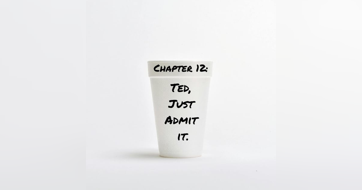 Chapter 12: Ted, Just Admit It. Chapter 12: Ted, Just Admit It.