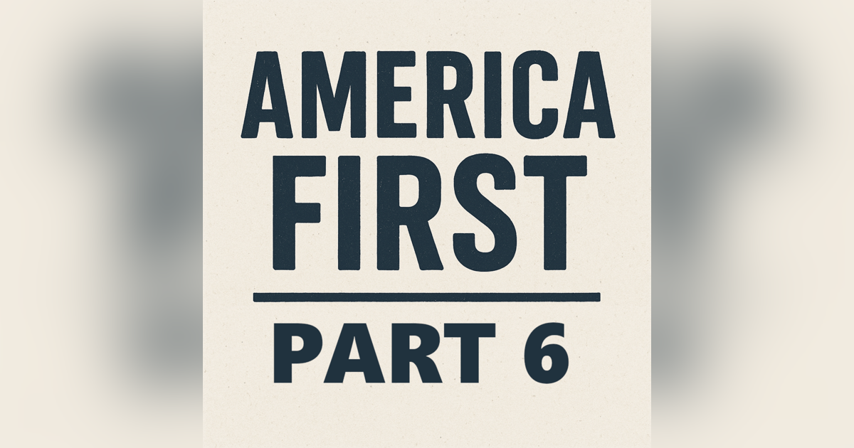 Episode 106: America First - Part 6 (Conclusion) Episode 106: America First - Part 6 (Conclusion)
