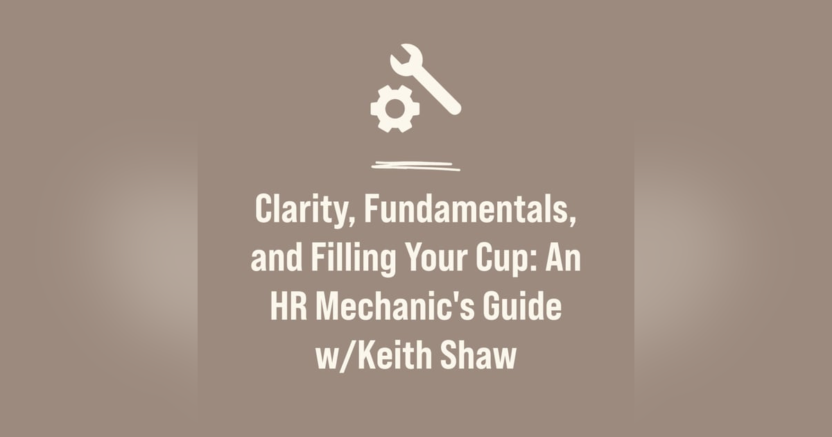 Clarity, Fundamentals, and Filling Your Cup: An HR Mechanic's Guide w/Keith Shaw Clarity, Fundamentals, and Filling Your Cup: An HR Mechanic's Guide w/Keith Shaw