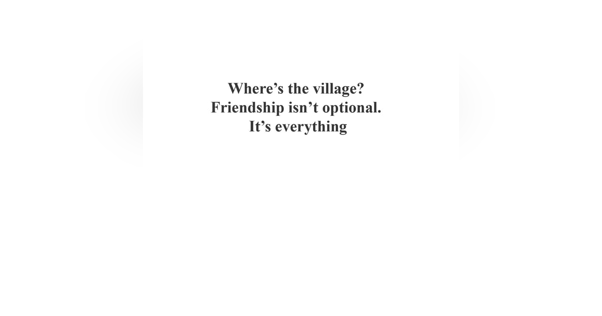 Where’s the Village? Why Friendship Isn’t Optional—It’s Everything Where’s the Village? Why Friendship Isn’t Optional—It’s Everything