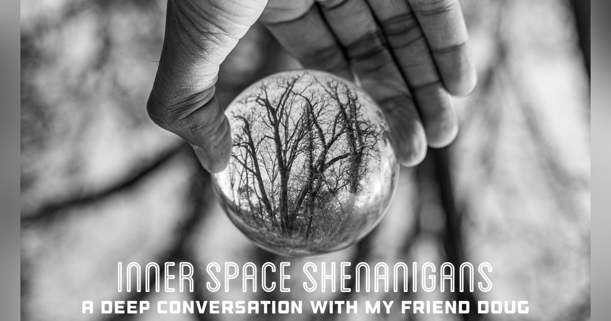 Inner Space Shenanigans: A Deep Conversation with My Friend Doug Inner Space Shenanigans: A Deep Conversation with My Friend Doug