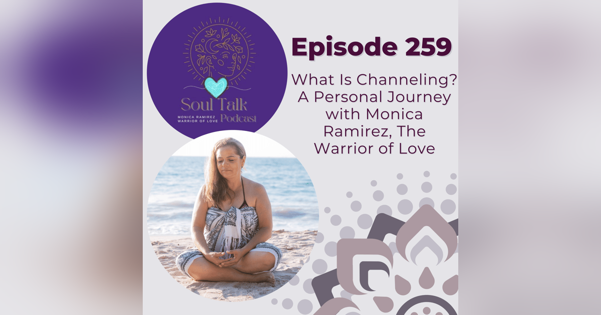 The Soul Talk Podcast Episode 259: What Is Channeling? A Personal Journey with Monica Ramirez, The Warrior of Love The Soul Talk Podcast Episode 259: What Is Channeling? A Personal Journey with Monica Ramirez, The Warrior of Love