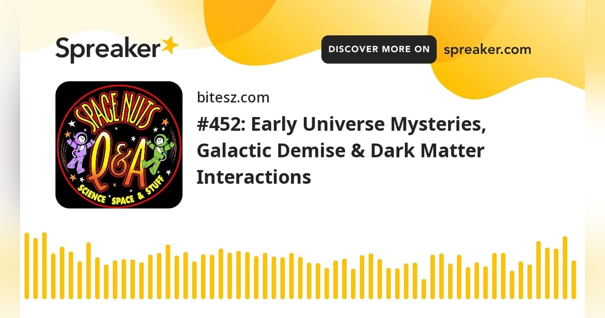 #452: Early Universe Mysteries, Galactic Demise & Dark Matter Interactions #452: Early Universe Mysteries, Galactic Demise & Dark Matter Interactions