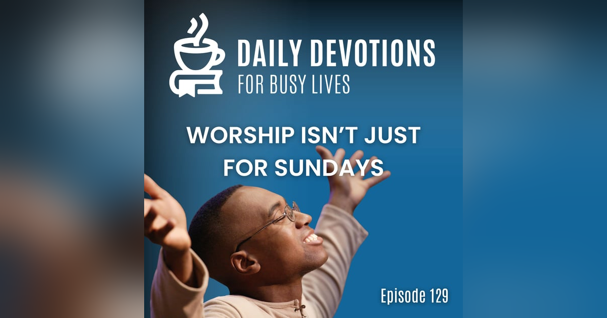 Worship Isn’t Just for Sundays Worship Isn’t Just for Sundays