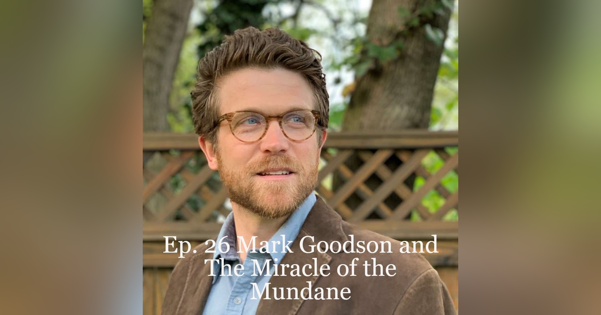 Ep. #26 Mark Goodson and The Miracle of the Mundane Ep. #26 Mark Goodson and The Miracle of the Mundane