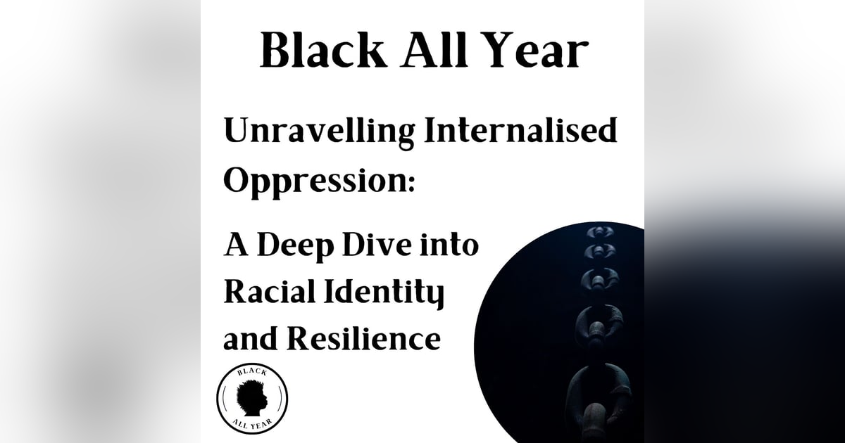 Black All Year - Unravelling Internalised Oppression: A Deep Dive into Racial Identity and Resilience Black All Year - Unravelling Internalised Oppression: A Deep Dive into Racial Identity and Resilience