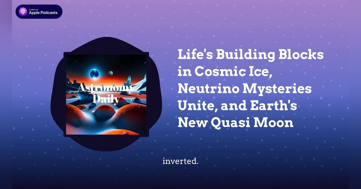 Life’s Building Blocks in Cosmic Ice, Neutrino Mysteries Unite, and Earth’s New Quasi Moon Life’s Building Blocks in Cosmic Ice, Neutrino Mysteries Unite, and Earth’s New Quasi Moon