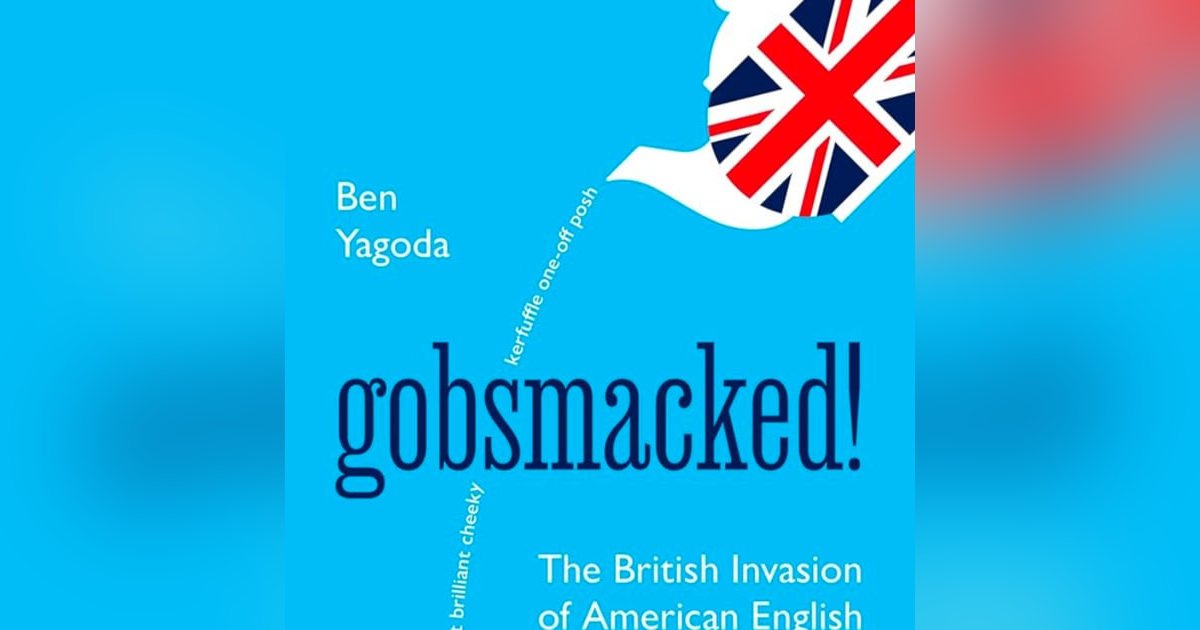 Gobsmacked: The British Invasion of American English. Talking with author, Professor Ben Yagoda. Gobsmacked: The British Invasion of American English. Talking with author, Professor Ben Yagoda.