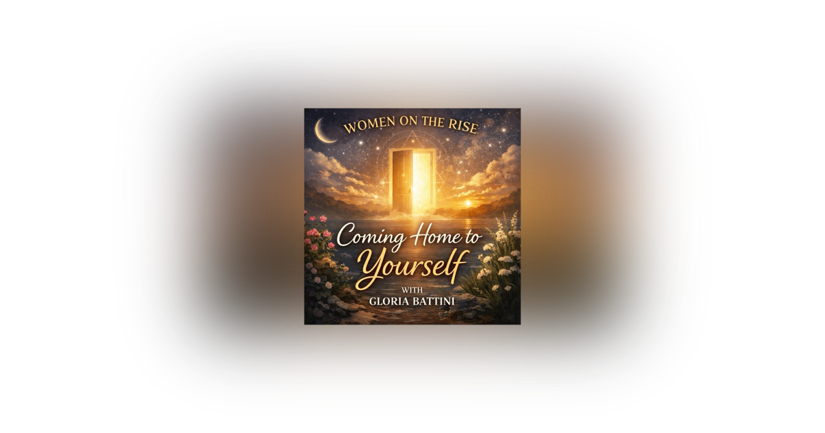 Women on the Rise: Coming Home to Yourself with Gloria Battini Women on the Rise: Coming Home to Yourself with Gloria Battini