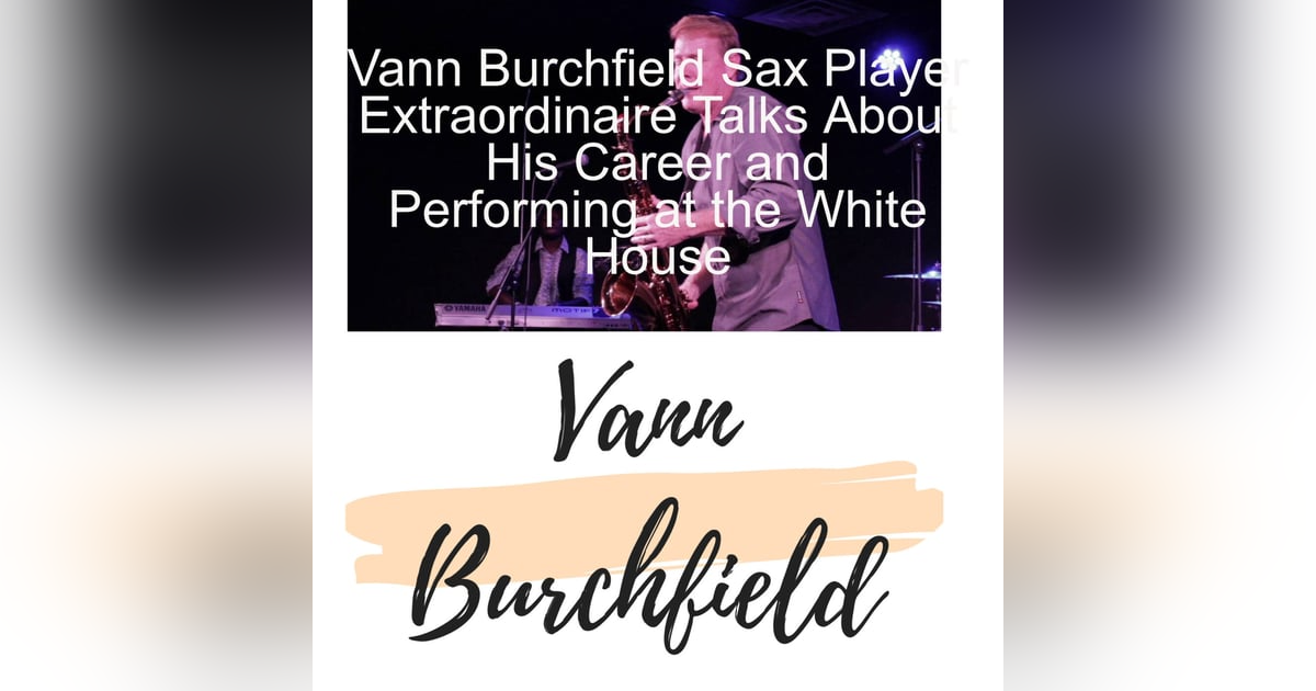 Vann Burchfield Sax Player Extraordinaire Talks About His Career and Performing at the White House Vann Burchfield Sax Player Extraordinaire Talks About His Career and Performing at the White House