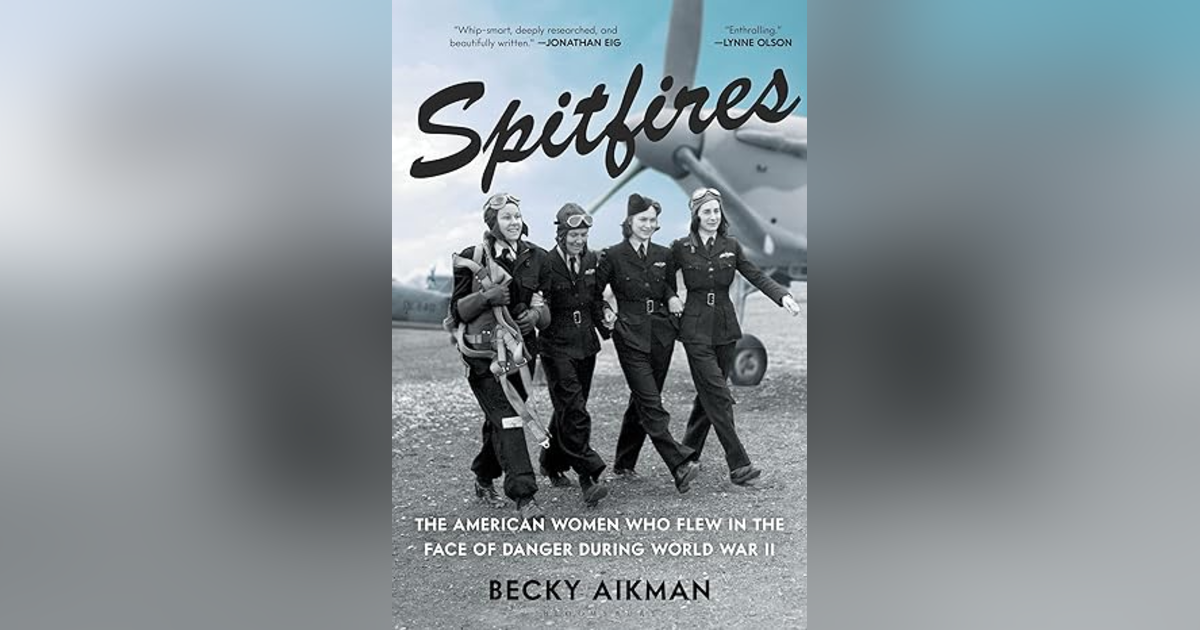 SPITFIRES: THE AMERICAN WOMEN WHO FLEW IN THE FACE OF DANGER IN WWII w BECKY AIKMAN SPITFIRES: THE AMERICAN WOMEN WHO FLEW IN THE FACE OF DANGER IN WWII w BECKY AIKMAN