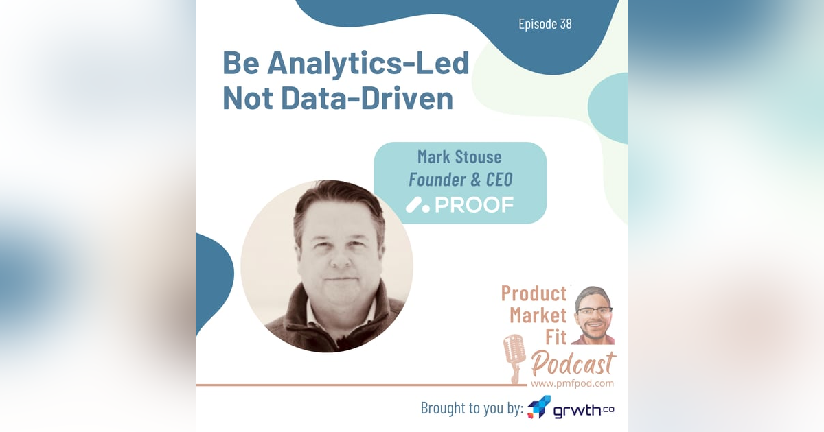 Ep38: Be Analytics-Led Not Data-Driven; w/ Mark Stouse Founder & CEO @ Proof Analytics — Product Market Fit podcast Ep38: Be Analytics-Led Not Data-Driven; w/ Mark Stouse Founder & CEO @ Proof Analytics — Product Market Fit podcast