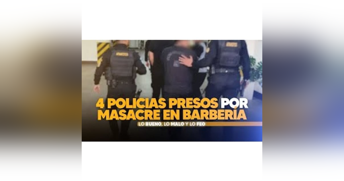 4 Policias presos por masacre en Barbería - (Bueno, Malo Y Feo) 4 Policias presos por masacre en Barbería - (Bueno, Malo Y Feo)