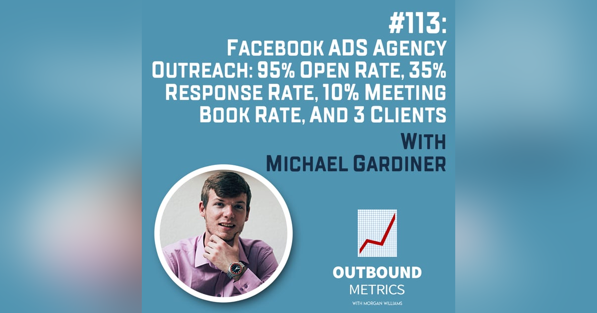 #113: Facebook Ads Agency Outreach: 95% Open Rate, 35% Response Rate, 10% Meeting Book Rate, and 3 Clients (Michael Gardiner) #113: Facebook Ads Agency Outreach: 95% Open Rate, 35% Response Rate, 10% Meeting Book Rate, and 3 Clients (Michael Gardiner)
