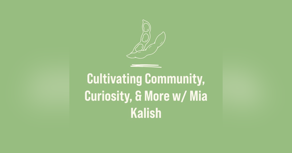 Cultivating Community, Curiosity, & More w/ Mia Kalish Cultivating Community, Curiosity, & More w/ Mia Kalish