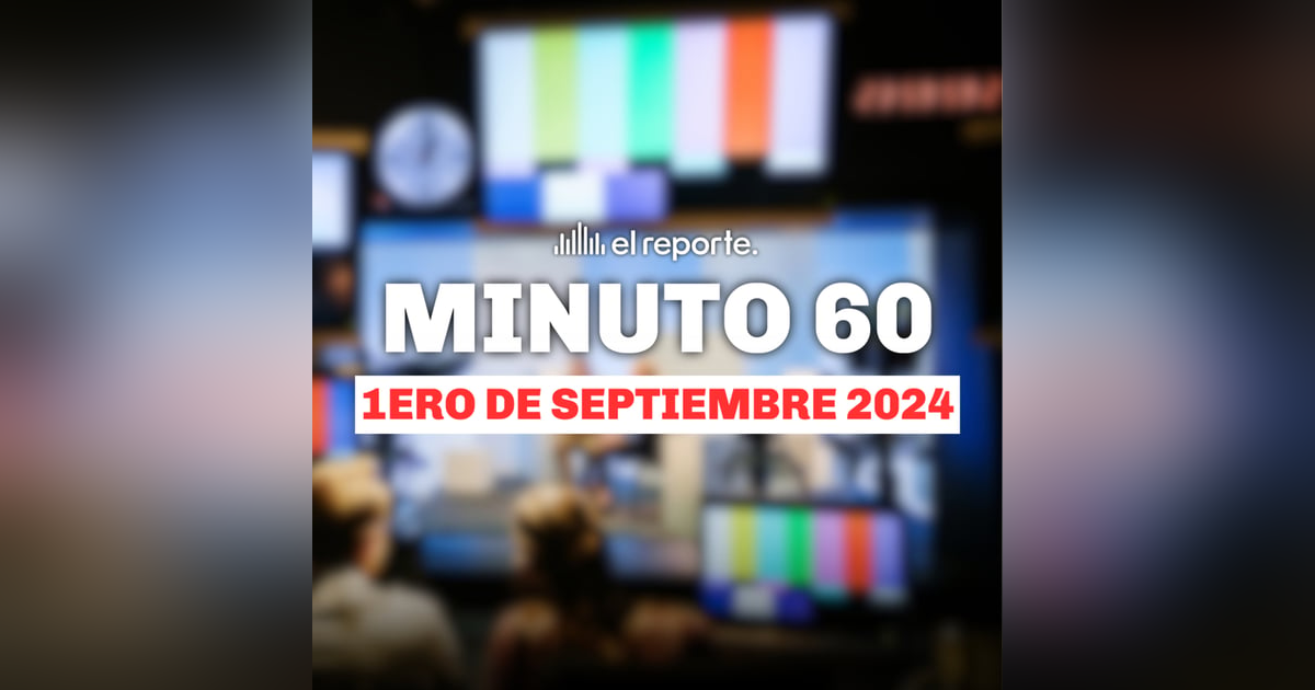 Minuto60: lo que necesitas saber para el 1ero de septiembre 2024 | El Reporte. Minuto60: lo que necesitas saber para el 1ero de septiembre 2024 | El Reporte.