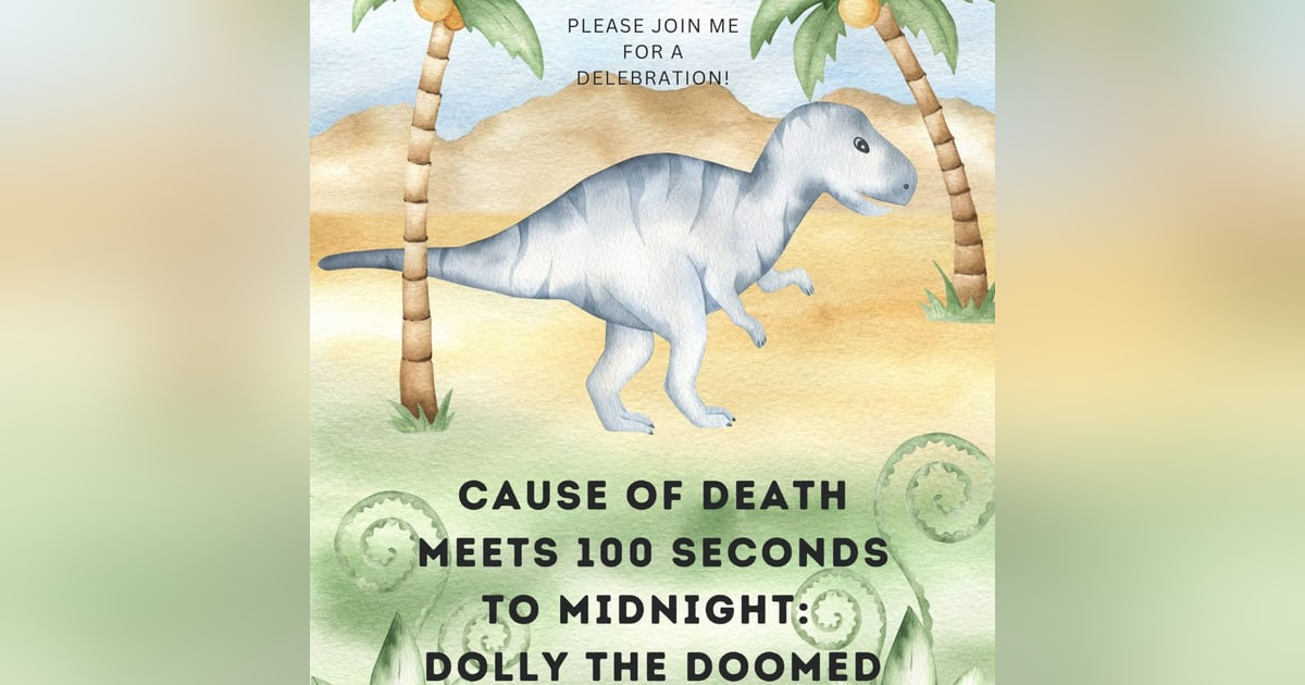 50th Episode! Cause of Death Meets 100 Seconds to Midnight: Dolly the Doomed Dinosaur 50th Episode! Cause of Death Meets 100 Seconds to Midnight: Dolly the Doomed Dinosaur