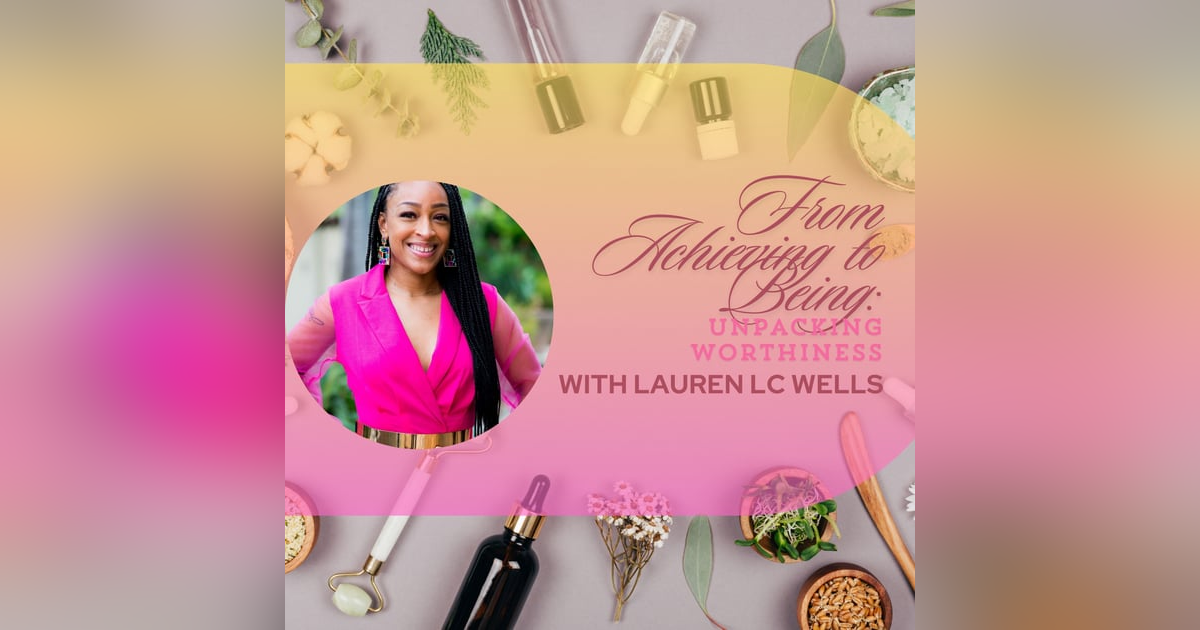 From Achieving to Being: Unpacking Worthiness with Lauren L.C. Wells From Achieving to Being: Unpacking Worthiness with Lauren L.C. Wells