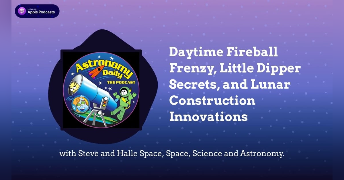 Daytime Fireball Frenzy, Little Dipper Secrets, and Lunar Construction Innovations Daytime Fireball Frenzy, Little Dipper Secrets, and Lunar Construction Innovations