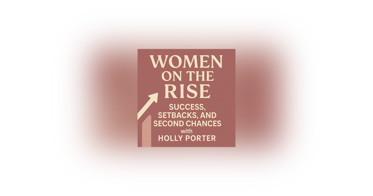 Women on the Rise: Success, Setbacks, and Second Chances with Holly Porter Women on the Rise: Success, Setbacks, and Second Chances with Holly Porter