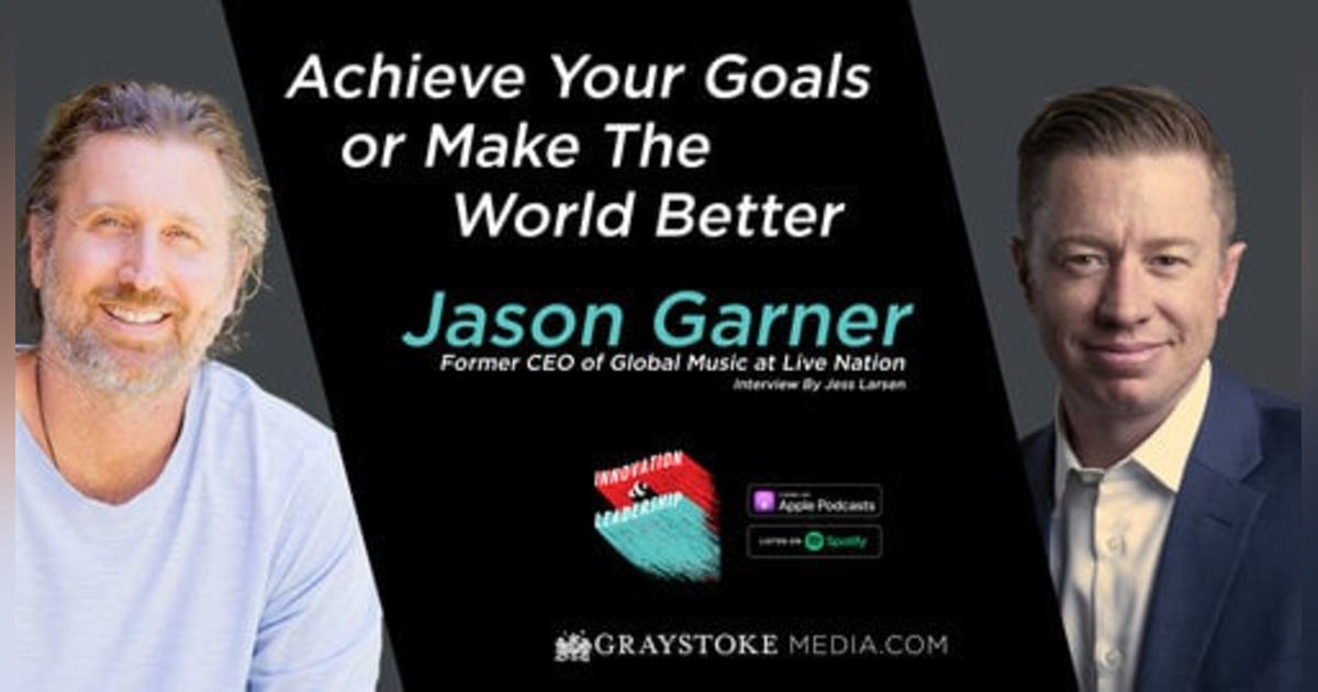 Achieve Your Goals or Make The World Better with Former CEO of Global Music at Live Nation Jason Garner Interview Part 2 by Jess Larsen Achieve Your Goals or Make The World Better with Former CEO of Global Music at Live Nation Jason Garner Interview Part 2 by Jess Larsen
