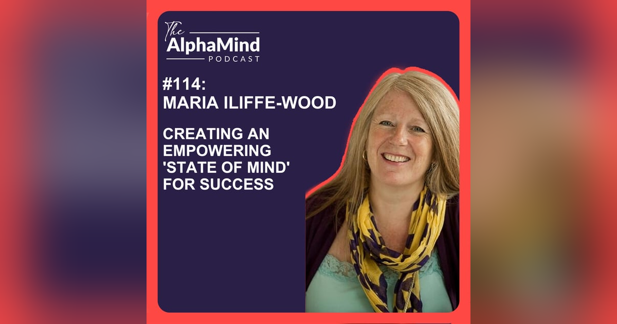 #114: Maria Iliffe-Wood: Creating an Empowering 'State of Mind' for Success and Happiness #114: Maria Iliffe-Wood: Creating an Empowering 'State of Mind' for Success and Happiness