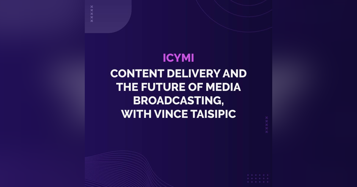 ICYMI - Content Delivery and the Future of Media Broadcasting, with Vince Taisipic ICYMI - Content Delivery and the Future of Media Broadcasting, with Vince Taisipic
