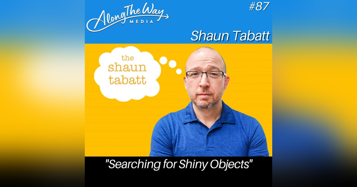 “Searching for Shiny Objects” - Shaun Tabatt AlongTheWay 87 “Searching for Shiny Objects” - Shaun Tabatt AlongTheWay 87