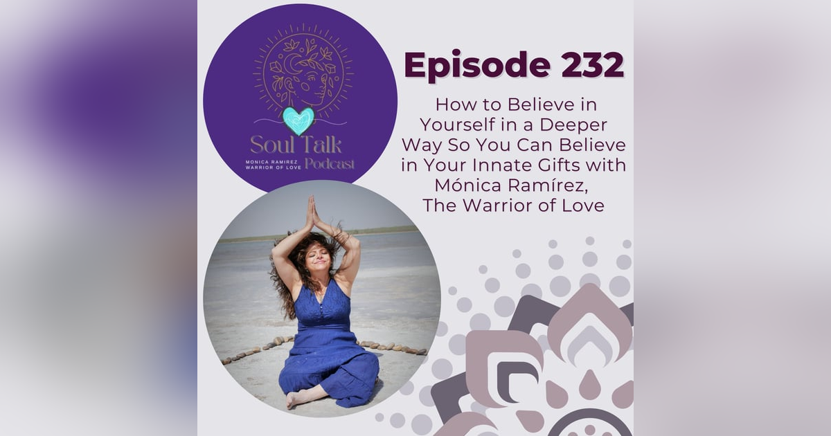 The Soul Talk Episode 232: How to Believe in Yourself in a Deeper Way So You Can Believe in Your Innate Gifts with Mónica Ramírez, The Warrior of Love The Soul Talk Episode 232: How to Believe in Yourself in a Deeper Way So You Can Believe in Your Innate Gifts with Mónica Ramírez, The Warrior of Love