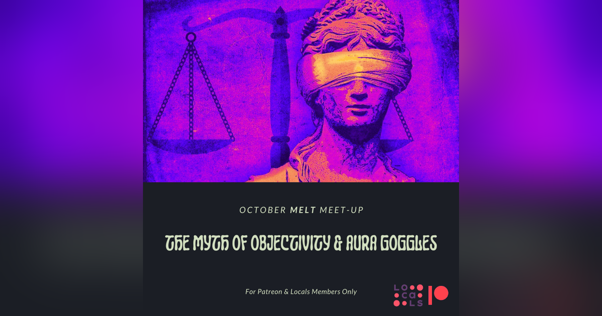 Patreon & Locals Bonus Episode: October Melt Meet-up | The Myth of Objectivity & Aura Goggles Patreon & Locals Bonus Episode: October Melt Meet-up | The Myth of Objectivity & Aura Goggles