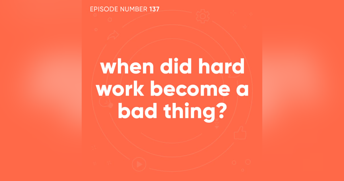 137. When Did Hard Work Become a Bad Thing? 137. When Did Hard Work Become a Bad Thing?