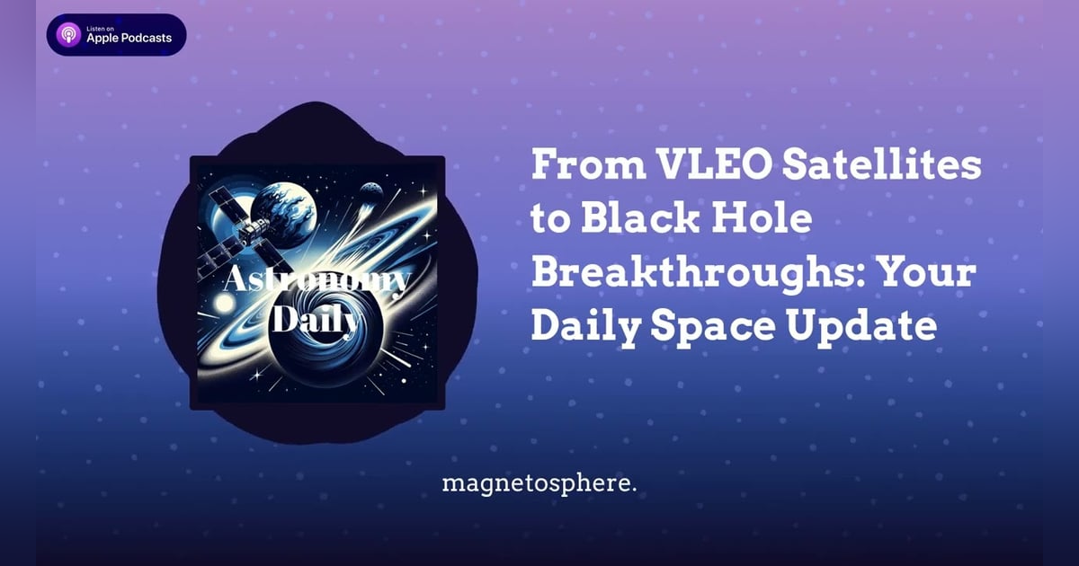 From VLEO Satellites to Black Hole Breakthroughs: Your Daily Space Update From VLEO Satellites to Black Hole Breakthroughs: Your Daily Space Update