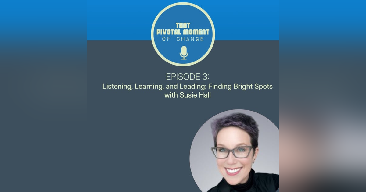 Episode 3: Listening, Learning, and Leading: Authentic Relationships and Bright Spots with Susie Hall Episode 3: Listening, Learning, and Leading: Authentic Relationships and Bright Spots with Susie Hall