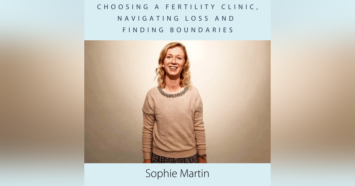 Choosing a Fertility Clinic, Navigating Loss and Finding Boundaries with Sophie Martin Choosing a Fertility Clinic, Navigating Loss and Finding Boundaries with Sophie Martin