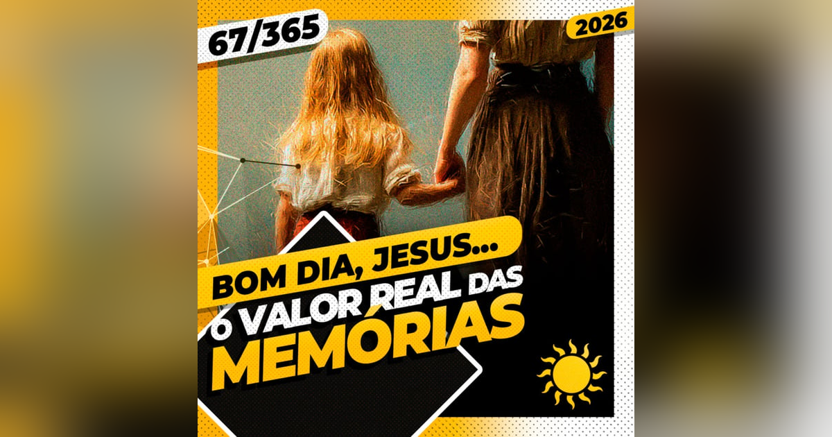 O VALOR REAL DAS MEMÓRIAS - Bom dia, Jesus! 67/365 (2026) O VALOR REAL DAS MEMÓRIAS - Bom dia, Jesus! 67/365 (2026)