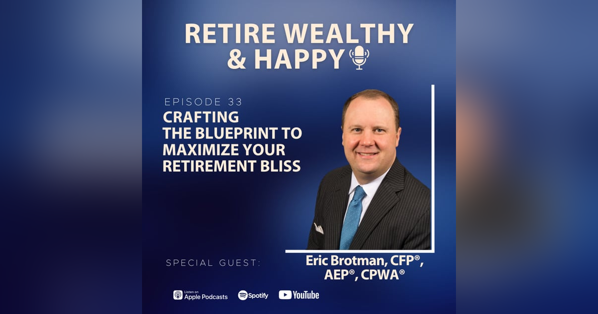 Ep33: Crafting the Blueprint to Maximize Your Retirement Bliss with Eric Brotman, CFP®, AEP®, CPWA® Ep33: Crafting the Blueprint to Maximize Your Retirement Bliss with Eric Brotman, CFP®, AEP®, CPWA®