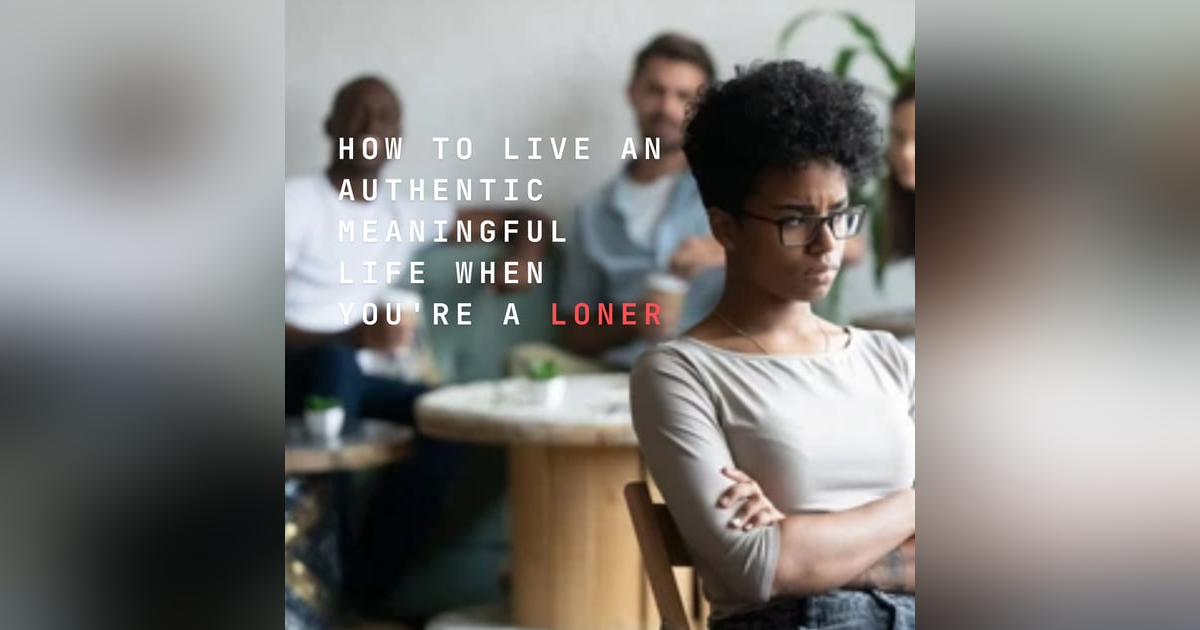 HOW TO LIVE AN AUTHENTIC MEANINGFUL LIFE WHEN YOU'RE A LONER HOW TO LIVE AN AUTHENTIC MEANINGFUL LIFE WHEN YOU'RE A LONER