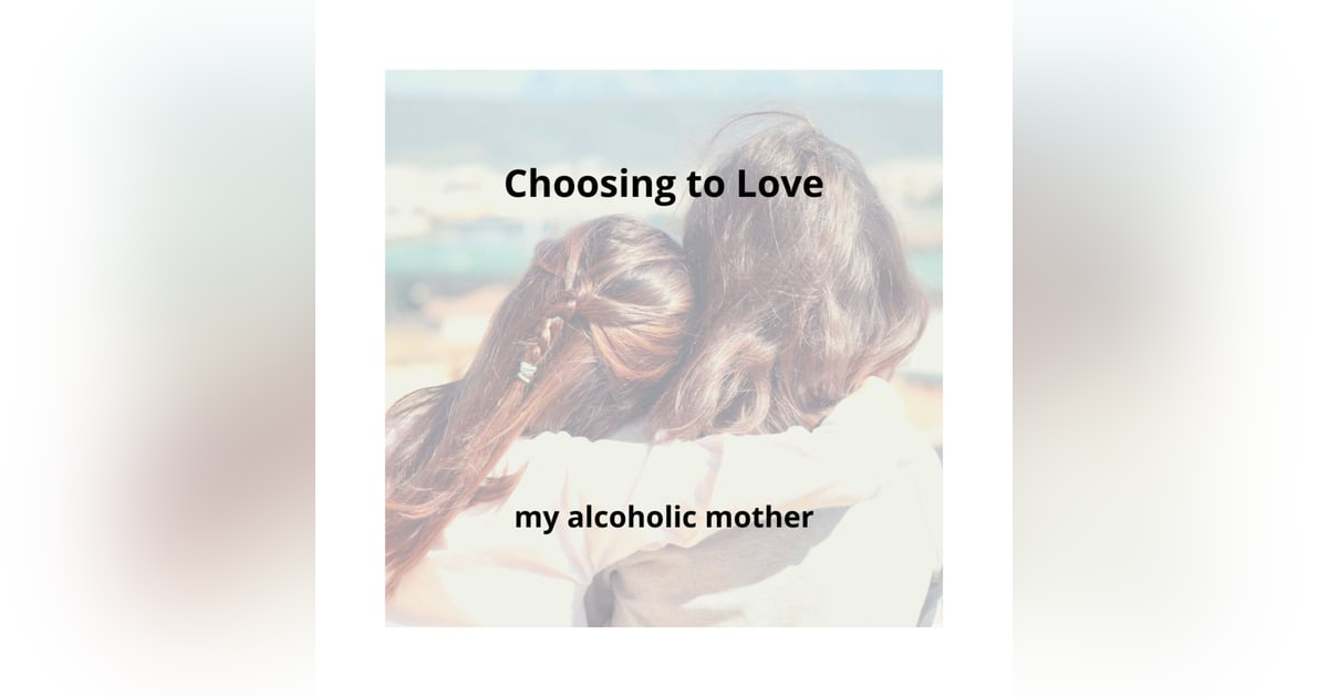Choosing to Love my Alcoholic Mother Choosing to Love my Alcoholic Mother