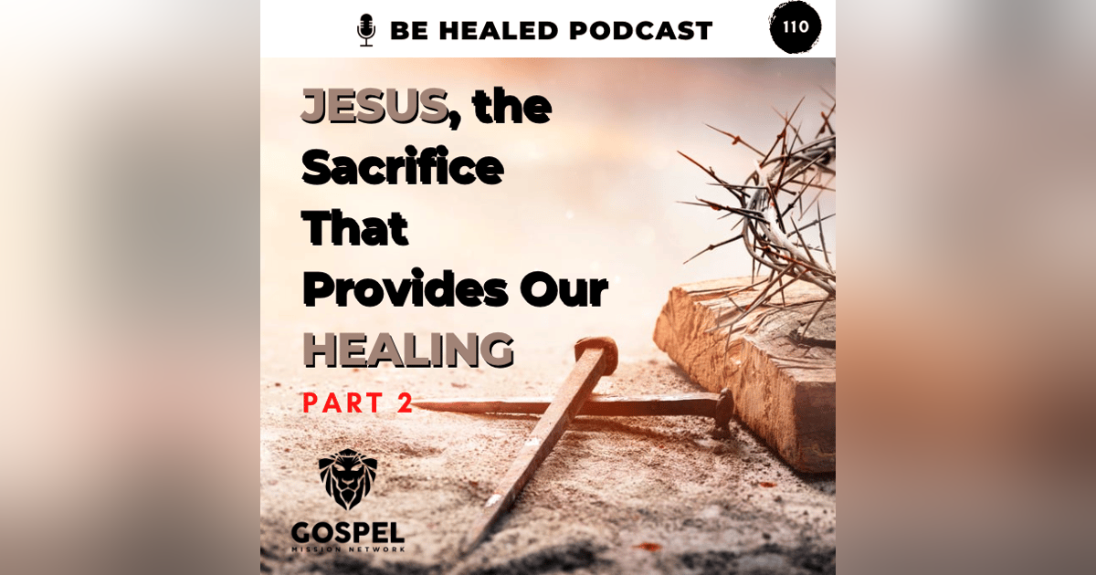 Jesus, The Sacrifice That Provides Our Healing-Pt. 2 (Episode 110) Jesus, The Sacrifice That Provides Our Healing-Pt. 2 (Episode 110)
