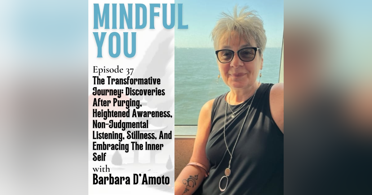 The Transformative Journey: Discoveries After Purging, Heightened Awareness, Non-Judgmental Listening, Stillness, And Embracing The Inner Self With Barbara D'Amoto The Transformative Journey: Discoveries After Purging, Heightened Awareness, Non-Judgmental Listening, Stillness, And Embracing The Inner Self With Barbara D'Amoto