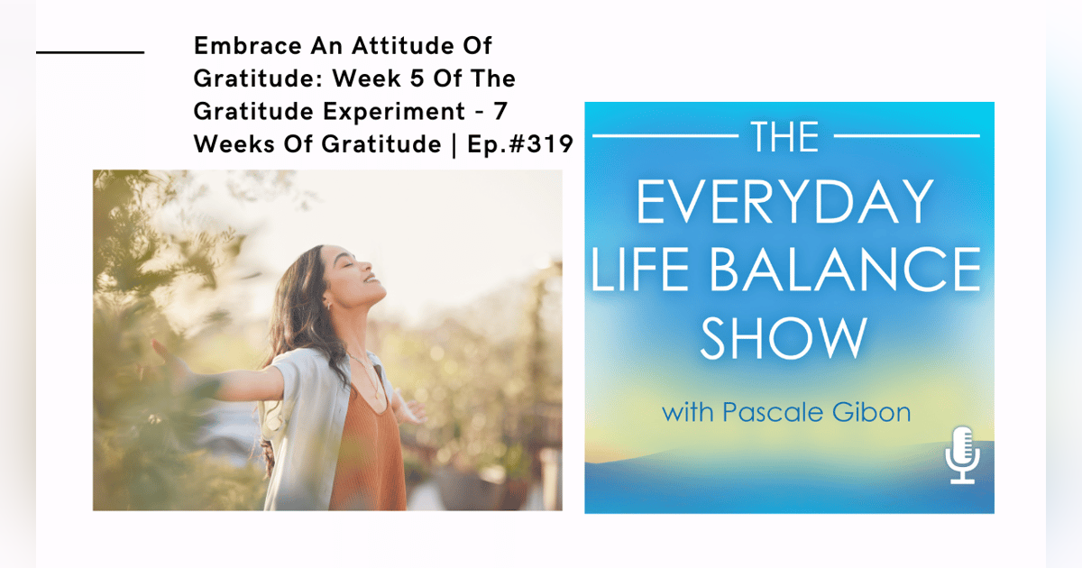 Episode 319:  Embracing An Attitude Of Gratitude - Week 5 Of The Gratitude Experiment - 7 Weeks Of Gratitude Episode 319:  Embracing An Attitude Of Gratitude - Week 5 Of The Gratitude Experiment - 7 Weeks Of Gratitude
