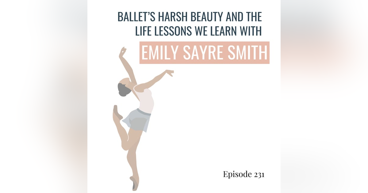 231. Ballet’s Harsh Beauty and the Life Lessons we Learn, with Emily Sayre Smith 231. Ballet’s Harsh Beauty and the Life Lessons we Learn, with Emily Sayre Smith