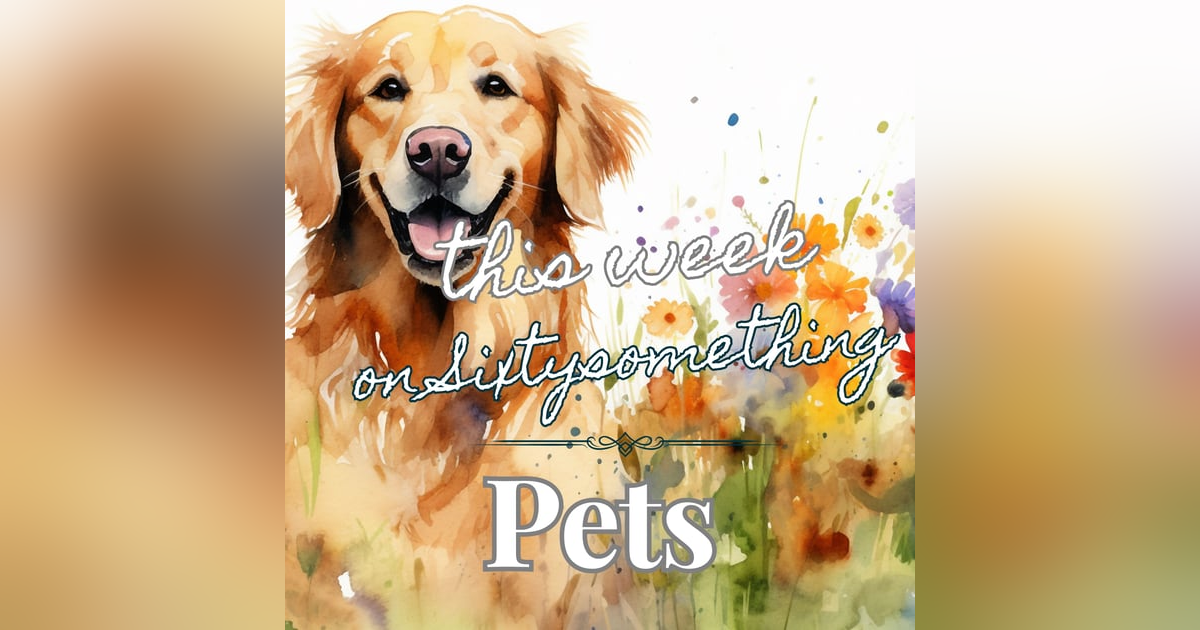 Sixtysomething Podcast - S2 - Episode 2 - Pets Sixtysomething Podcast - S2 - Episode 2 - Pets