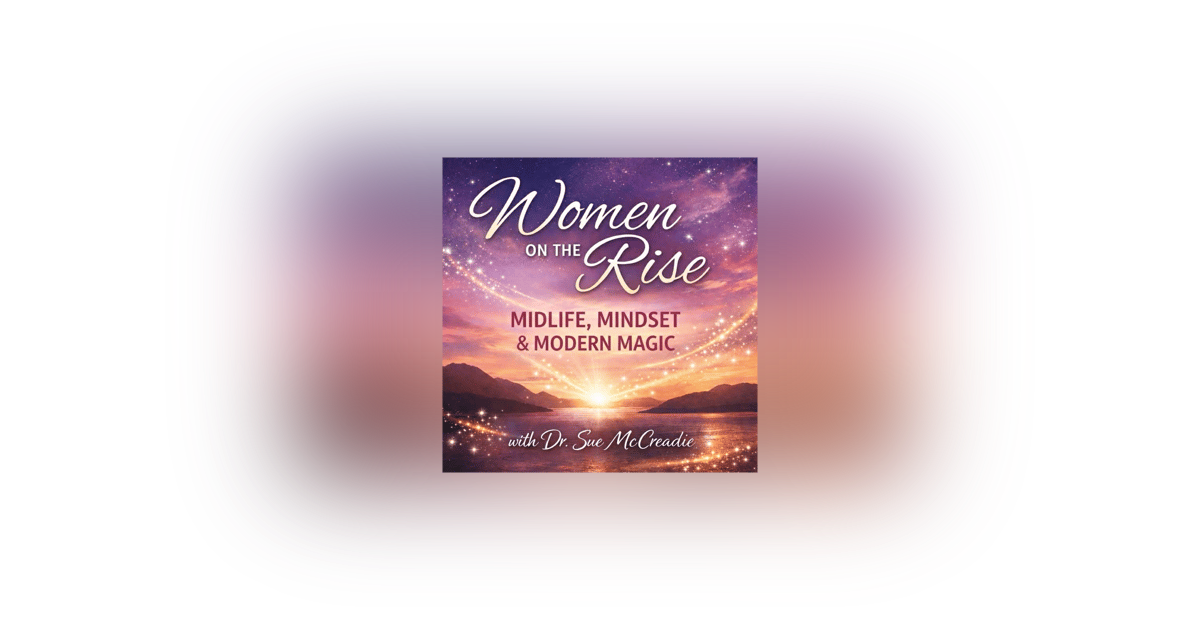Women on the Rise: Midlife, Mindset, and Modern Magic with Dr. Sue McCreadie Women on the Rise: Midlife, Mindset, and Modern Magic with Dr. Sue McCreadie
