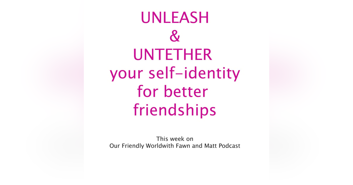 Unleashing and Untethering Self-Identity within Friendships/Relationships for Survival Unleashing and Untethering Self-Identity within Friendships/Relationships for Survival