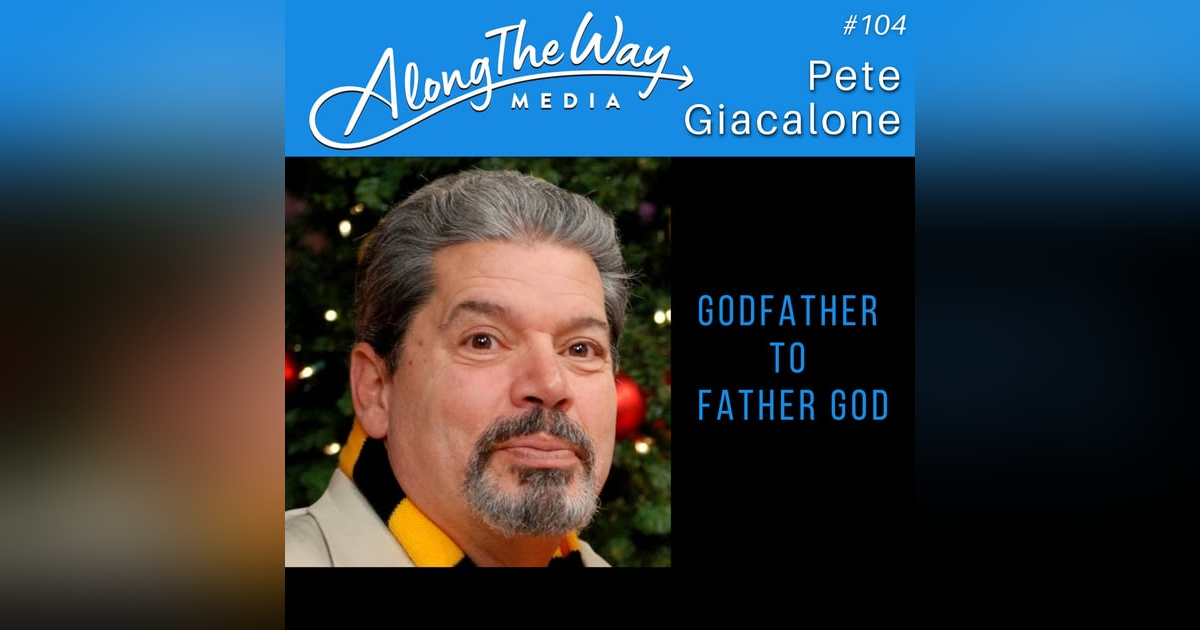 "Godfather to Father God" - Pete Giacalone AlongTheWay 104 "Godfather to Father God" - Pete Giacalone AlongTheWay 104