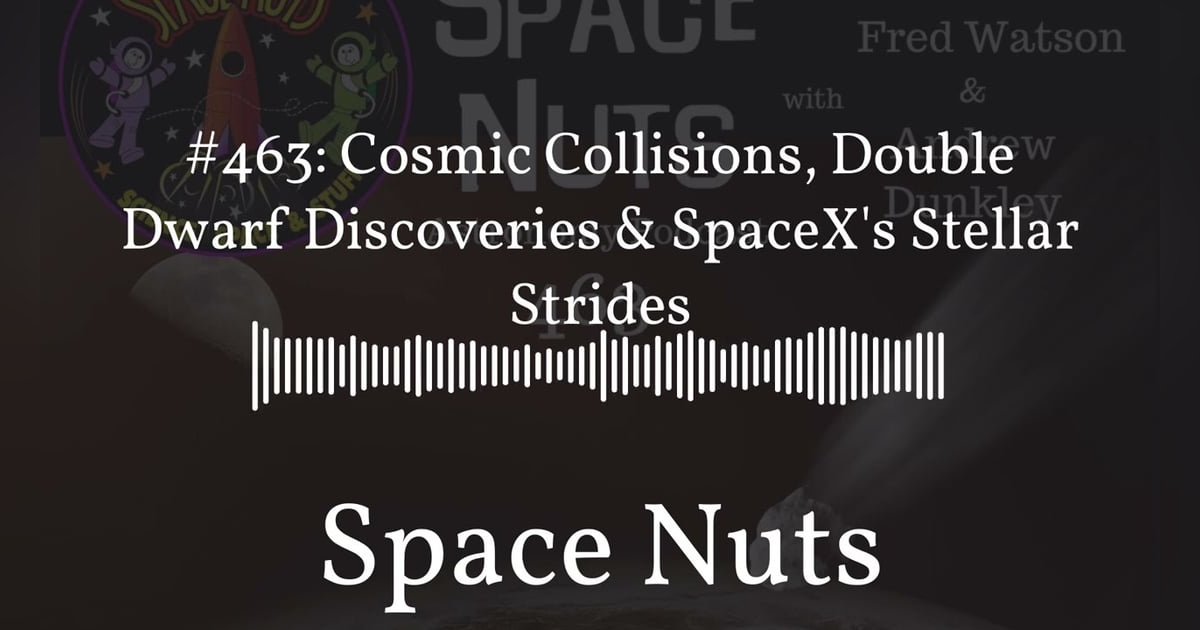 #463: Cosmic Collisions, Double Dwarf Discoveries & SpaceX’s Stellar Strides | Space Nuts #463: Cosmic Collisions, Double Dwarf Discoveries & SpaceX’s Stellar Strides | Space Nuts