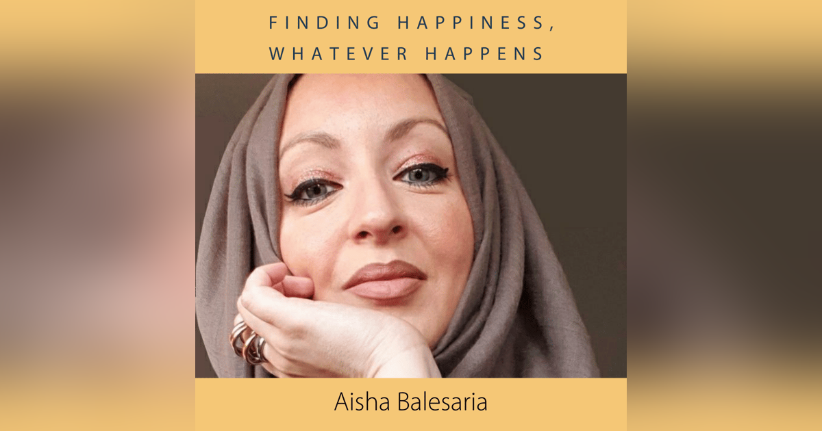 Finding Happiness, Whatever Happens with Aisha Balesaria Finding Happiness, Whatever Happens with Aisha Balesaria
